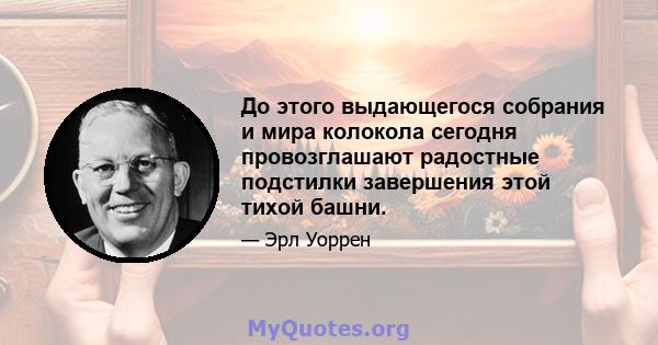 До этого выдающегося собрания и мира колокола сегодня провозглашают радостные подстилки завершения этой тихой башни.