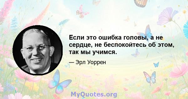 Если это ошибка головы, а не сердце, не беспокойтесь об этом, так мы учимся.