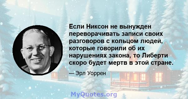 Если Никсон не вынужден переворачивать записи своих разговоров с кольцом людей, которые говорили об их нарушениях закона, то Либерти скоро будет мертв в этой стране.