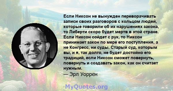 Если Никсон не вынужден переворачивать записи своих разговоров с кольцом людей, которые говорили об их нарушениях закона, то Либерти скоро будет мертв в этой стране. Если Никсон сойдет с рук, то Никсон принимает закон