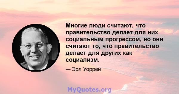 Многие люди считают, что правительство делает для них социальным прогрессом, но они считают то, что правительство делает для других как социализм.