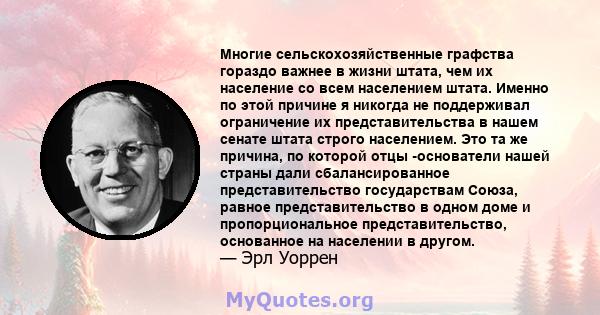 Многие сельскохозяйственные графства гораздо важнее в жизни штата, чем их население со всем населением штата. Именно по этой причине я никогда не поддерживал ограничение их представительства в нашем сенате штата строго