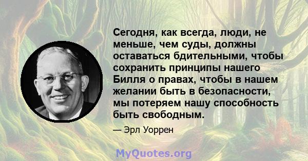 Сегодня, как всегда, люди, не меньше, чем суды, должны оставаться бдительными, чтобы сохранить принципы нашего Билля о правах, чтобы в нашем желании быть в безопасности, мы потеряем нашу способность быть свободным.