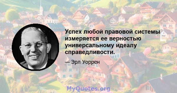 Успех любой правовой системы измеряется ее верностью универсальному идеалу справедливости.