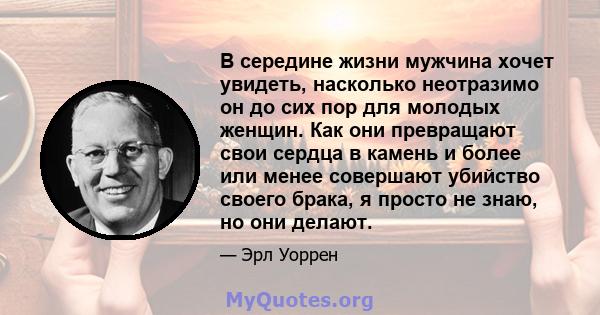 В середине жизни мужчина хочет увидеть, насколько неотразимо он до сих пор для молодых женщин. Как они превращают свои сердца в камень и более или менее совершают убийство своего брака, я просто не знаю, но они делают.