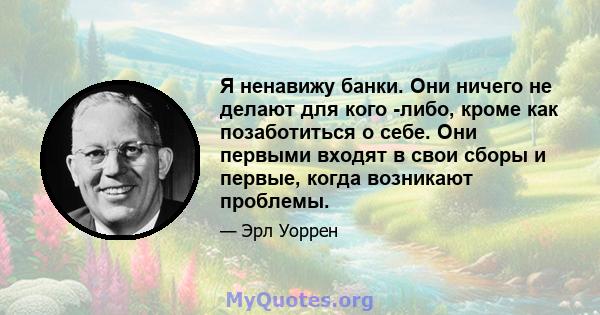 Я ненавижу банки. Они ничего не делают для кого -либо, кроме как позаботиться о себе. Они первыми входят в свои сборы и первые, когда возникают проблемы.