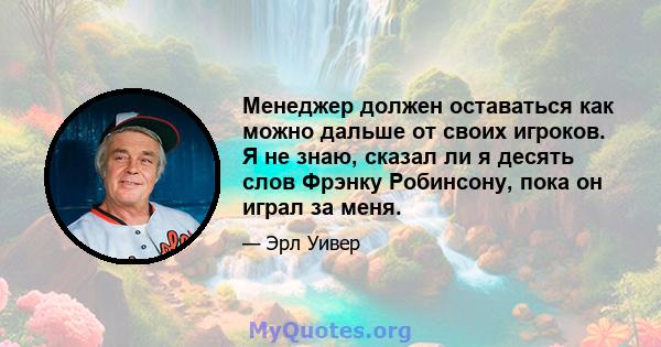 Менеджер должен оставаться как можно дальше от своих игроков. Я не знаю, сказал ли я десять слов Фрэнку Робинсону, пока он играл за меня.