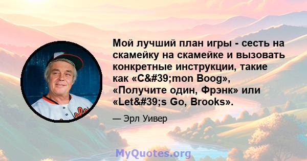 Мой лучший план игры - сесть на скамейку на скамейке и вызовать конкретные инструкции, такие как «C'mon Boog», «Получите один, Фрэнк» или «Let's Go, Brooks».