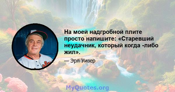 На моей надгробной плите просто напишите: «Старевший неудачник, который когда -либо жил».