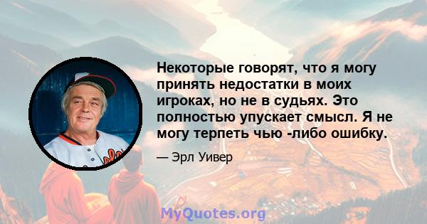 Некоторые говорят, что я могу принять недостатки в моих игроках, но не в судьях. Это полностью упускает смысл. Я не могу терпеть чью -либо ошибку.