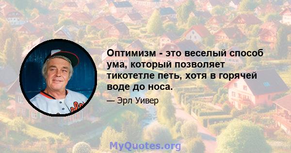 Оптимизм - это веселый способ ума, который позволяет тикотетле петь, хотя в горячей воде до носа.