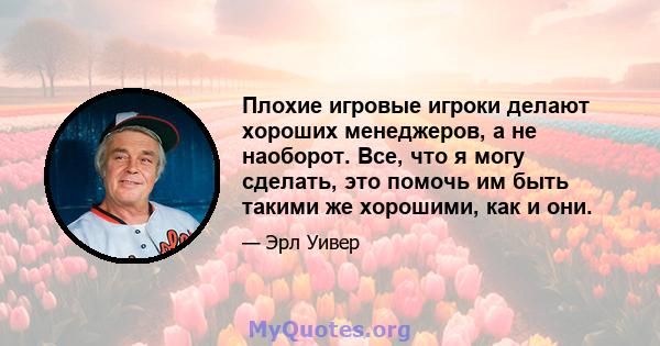 Плохие игровые игроки делают хороших менеджеров, а не наоборот. Все, что я могу сделать, это помочь им быть такими же хорошими, как и они.