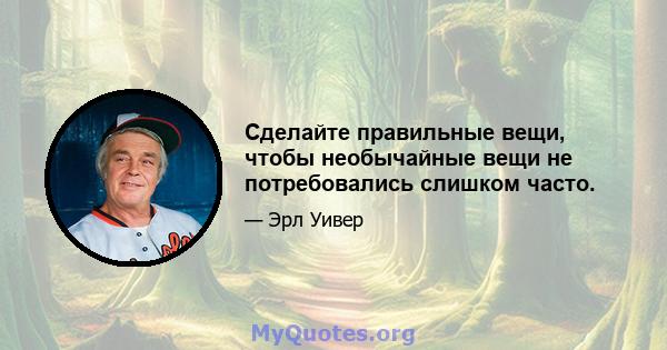 Сделайте правильные вещи, чтобы необычайные вещи не потребовались слишком часто.