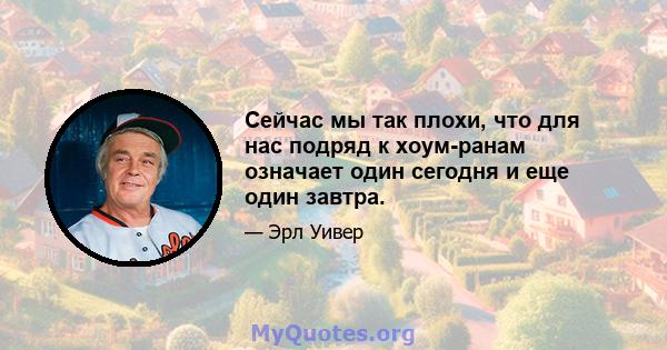 Сейчас мы так плохи, что для нас подряд к хоум-ранам означает один сегодня и еще один завтра.