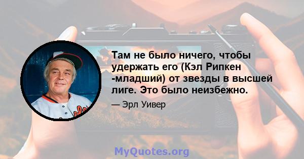 Там не было ничего, чтобы удержать его (Кэл Рипкен -младший) от звезды в высшей лиге. Это было неизбежно.