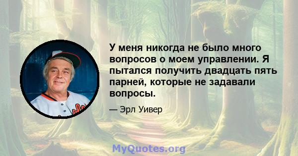 У меня никогда не было много вопросов о моем управлении. Я пытался получить двадцать пять парней, которые не задавали вопросы.