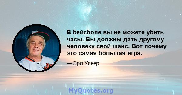 В бейсболе вы не можете убить часы. Вы должны дать другому человеку свой шанс. Вот почему это самая большая игра.