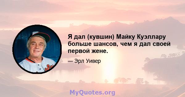 Я дал (кувшин) Майку Куэллару больше шансов, чем я дал своей первой жене.