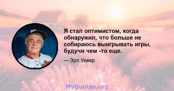 Я стал оптимистом, когда обнаружил, что больше не собираюсь выигрывать игры, будучи чем -то еще.