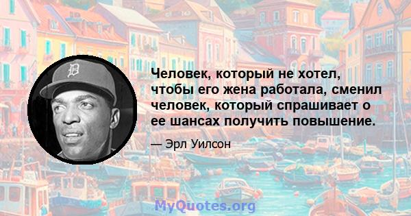 Человек, который не хотел, чтобы его жена работала, сменил человек, который спрашивает о ее шансах получить повышение.