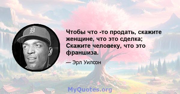 Чтобы что -то продать, скажите женщине, что это сделка; Скажите человеку, что это франшиза.