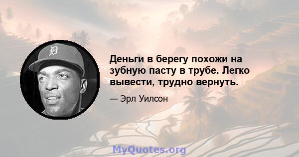 Деньги в берегу похожи на зубную пасту в трубе. Легко вывести, трудно вернуть.