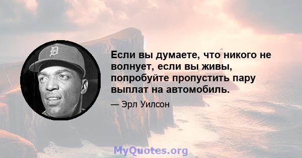 Если вы думаете, что никого не волнует, если вы живы, попробуйте пропустить пару выплат на автомобиль.