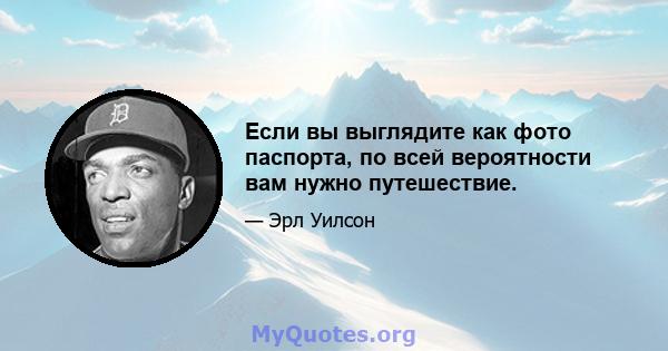 Если вы выглядите как фото паспорта, по всей вероятности вам нужно путешествие.