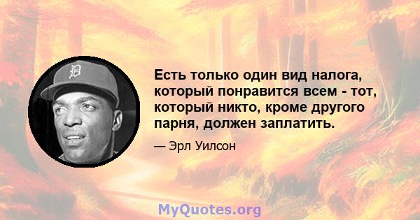 Есть только один вид налога, который понравится всем - тот, который никто, кроме другого парня, должен заплатить.