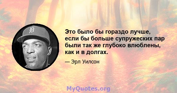 Это было бы гораздо лучше, если бы больше супружеских пар были так же глубоко влюблены, как и в долгах.