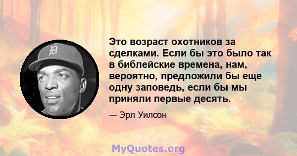 Это возраст охотников за сделками. Если бы это было так в библейские времена, нам, вероятно, предложили бы еще одну заповедь, если бы мы приняли первые десять.