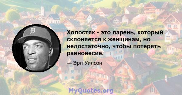 Холостяк - это парень, который склоняется к женщинам, но недостаточно, чтобы потерять равновесие.