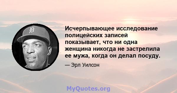 Исчерпывающее исследование полицейских записей показывает, что ни одна женщина никогда не застрелила ее мужа, когда он делал посуду.