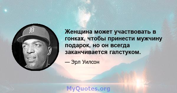 Женщина может участвовать в гонках, чтобы принести мужчину подарок, но он всегда заканчивается галстуком.