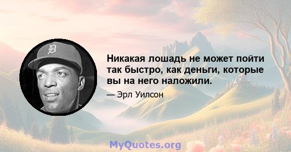 Никакая лошадь не может пойти так быстро, как деньги, которые вы на него наложили.