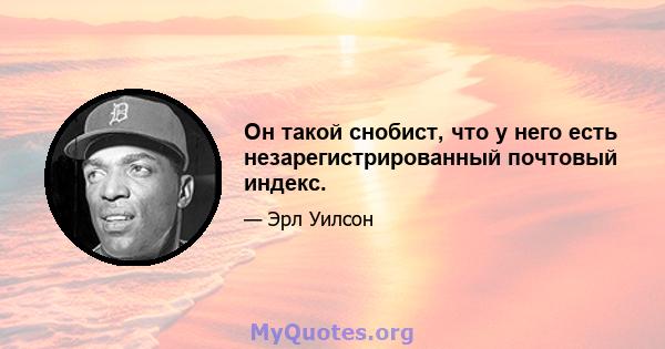 Он такой снобист, что у него есть незарегистрированный почтовый индекс.