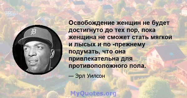 Освобождение женщин не будет достигнуто до тех пор, пока женщина не сможет стать мягкой и лысых и по -прежнему подумать, что она привлекательна для противоположного пола.