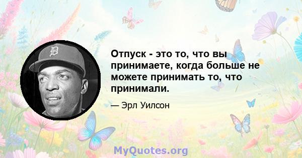 Отпуск - это то, что вы принимаете, когда больше не можете принимать то, что принимали.