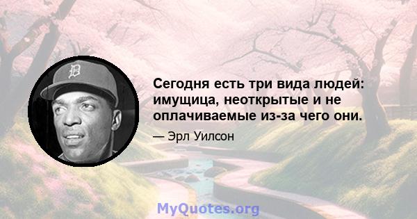 Сегодня есть три вида людей: имущица, неоткрытые и не оплачиваемые из-за чего они.