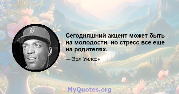 Сегодняшний акцент может быть на молодости, но стресс все еще на родителях.