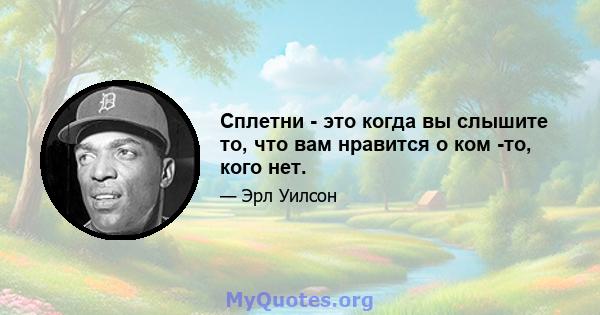 Сплетни - это когда вы слышите то, что вам нравится о ком -то, кого нет.