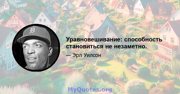 Уравновешивание: способность становиться не незаметно.