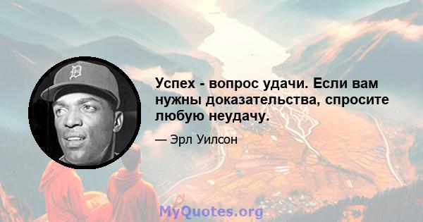 Успех - вопрос удачи. Если вам нужны доказательства, спросите любую неудачу.