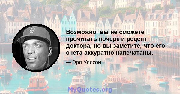 Возможно, вы не сможете прочитать почерк и рецепт доктора, но вы заметите, что его счета аккуратно напечатаны.