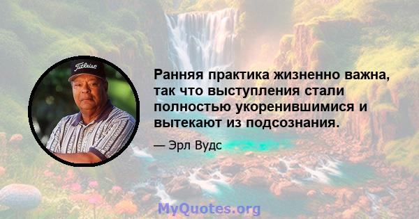 Ранняя практика жизненно важна, так что выступления стали полностью укоренившимися и вытекают из подсознания.