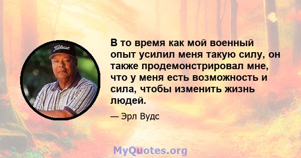 В то время как мой военный опыт усилил меня такую ​​силу, он также продемонстрировал мне, что у меня есть возможность и сила, чтобы изменить жизнь людей.