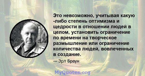 Это невозможно, учитывая какую -либо степень оптимизма и щедрости в отношении людей в целом, установить ограничение по времени на творческое размышление или ограничение количества людей, вовлеченных в создание.