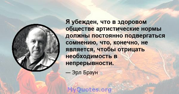 Я убежден, что в здоровом обществе артистические нормы должны постоянно подвергаться сомнению, что, конечно, не является, чтобы отрицать необходимость в непрерывности.