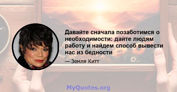 Давайте сначала позаботимся о необходимости: дайте людям работу и найдем способ вывести нас из бедности