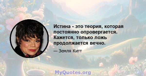 Истина - это теория, которая постоянно опровергается. Кажется, только ложь продолжается вечно.